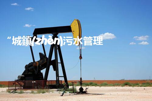 “城鎮(zhèn)污水管理工程，綠色生活新篇章”